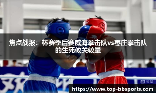 焦点战报：杯赛季后赛威海拳击队vs枣庄拳击队的生死攸关较量