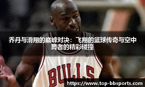 乔丹与滑翔的巅峰对决：飞翔的篮球传奇与空中舞者的精彩碰撞