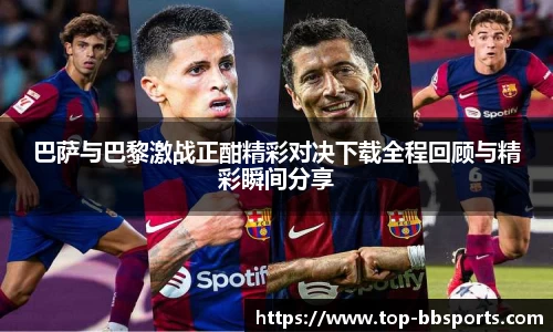 巴萨与巴黎激战正酣精彩对决下载全程回顾与精彩瞬间分享