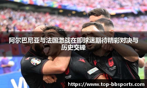 阿尔巴尼亚与法国激战在即球迷期待精彩对决与历史交锋
